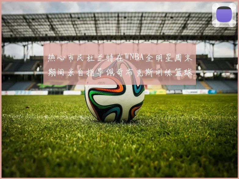 热心市民杜兰特在WNBA全明星周末期间亲自指导佩奇布克斯训练篮球技巧