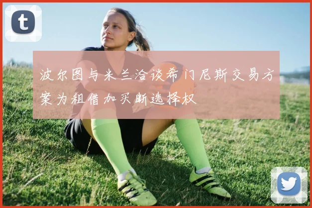波尔图与米兰洽谈希门尼斯交易方案为租借加买断选择权