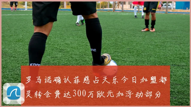 罗马诺确认菲慈占天乐今日加盟都灵转会费达300万欧元加浮动部分