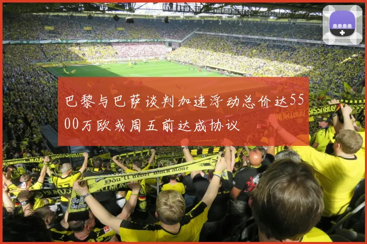 巴黎与巴萨谈判加速浮动总价达5500万欧或周五前达成协议