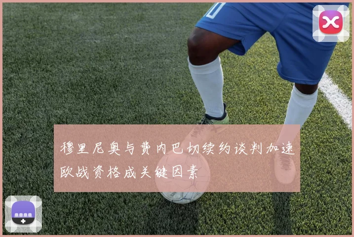 穆里尼奥与费内巴切续约谈判加速欧战资格成关键因素
