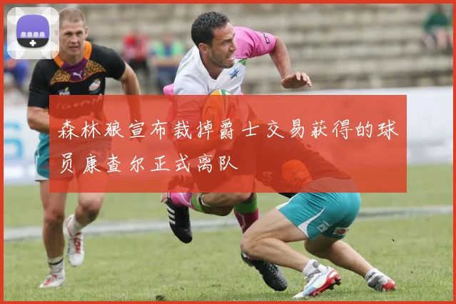 森林狼宣布裁掉爵士交易获得的球员康查尔正式离队