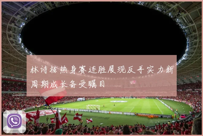 林诗栋热身赛连胜展现反手实力新周期成长备受瞩目