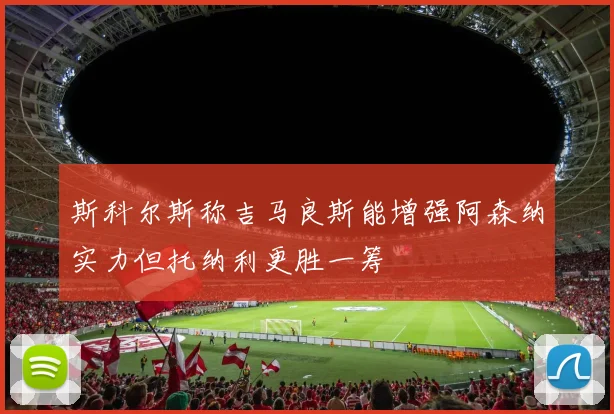斯科尔斯称吉马良斯能增强阿森纳实力但托纳利更胜一筹