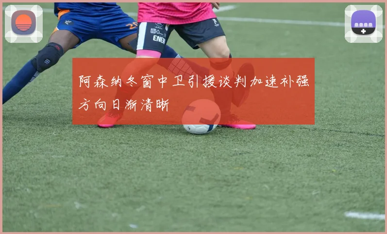 阿森纳冬窗中卫引援谈判加速补强方向日渐清晰