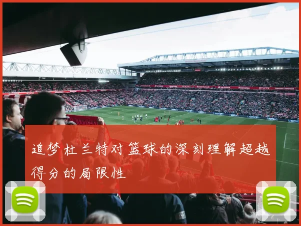 追梦杜兰特对篮球的深刻理解超越得分的局限性