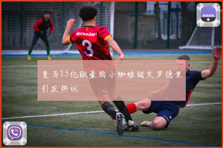 皇马15亿欧豪购小蜘蛛错失罗德里引发热议