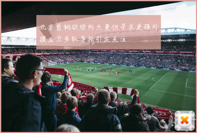 北京首钢欲续约杰曼但寻求更强外援后卫多队争抢引发关注
