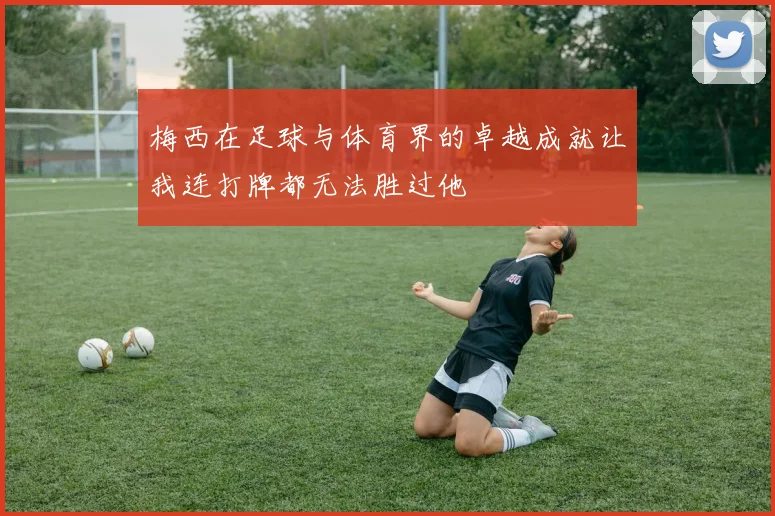 梅西在足球与体育界的卓越成就让我连打牌都无法胜过他